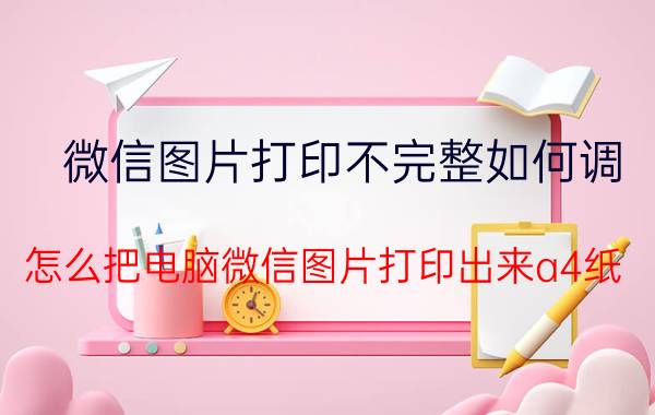 微信图片打印不完整如何调 怎么把电脑微信图片打印出来a4纸？